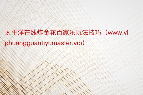 太平洋在线炸金花百家乐玩法技巧（www.viphuangguantiyumaster.vip）