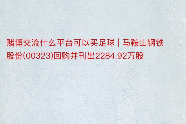 赌博交流什么平台可以买足球 | 马鞍山钢铁股份(00323)回购并刊出2284.92万股