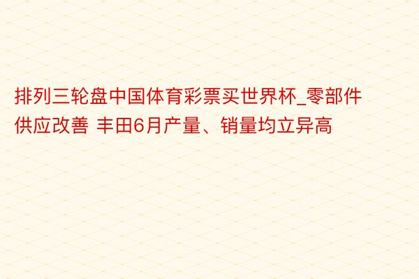 排列三轮盘中国体育彩票买世界杯_零部件供应改善 丰田6月产量、销量均立异高