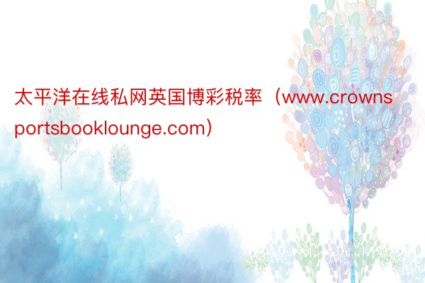 太平洋在线私网英国博彩税率（www.crownsportsbooklounge.com）