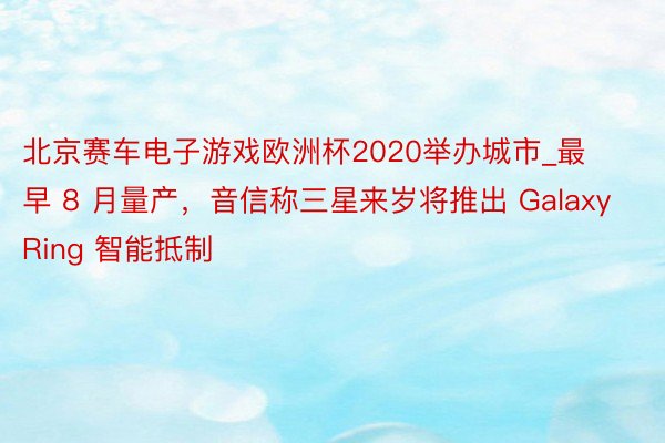 北京赛车电子游戏欧洲杯2020举办城市_最早 8 月量产，音信称三星来岁将推出 Galaxy Ring 智能抵制