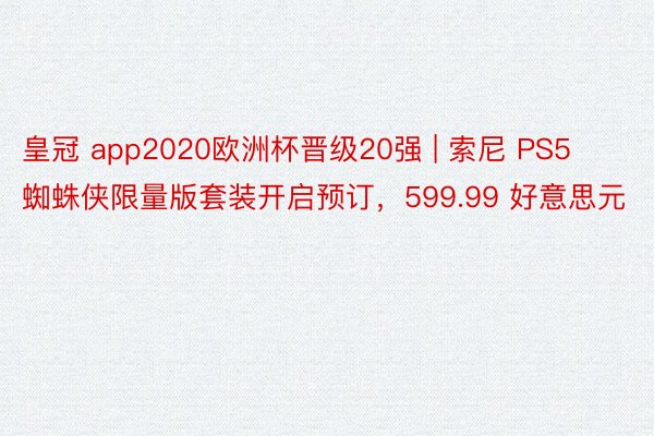 皇冠 app2020欧洲杯晋级20强 | 索尼 PS5 蜘蛛侠限量版套装开启预订，599.99 好意思元