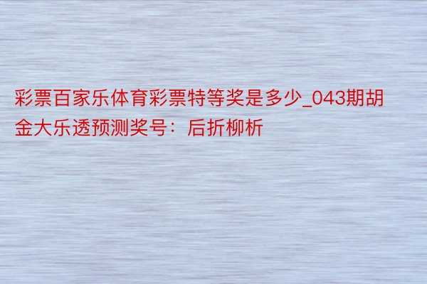 彩票百家乐体育彩票特等奖是多少_043期胡金大乐透预测奖号：后折柳析