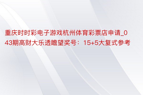 重庆时时彩电子游戏杭州体育彩票店申请_043期高财大乐透瞻望奖号：15+5大复式参考