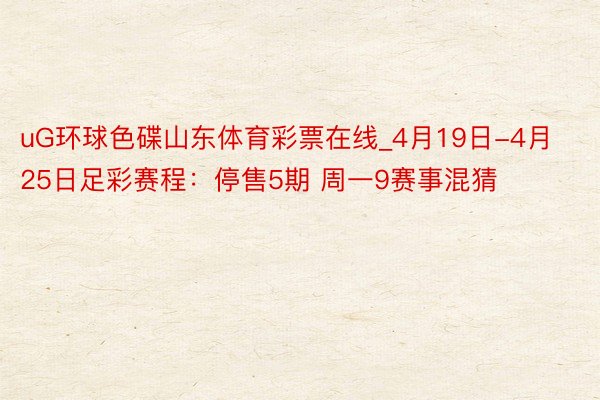 uG环球色碟山东体育彩票在线_4月19日-4月25日足彩赛程：停售5期 周一9赛事混猜