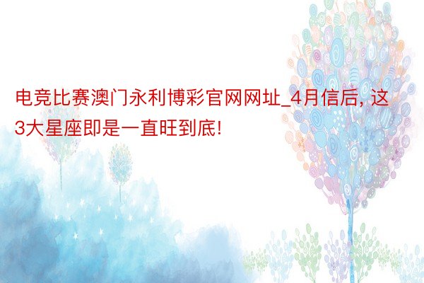 电竞比赛澳门永利博彩官网网址_4月信后, 这3大星座即是一直旺到底!