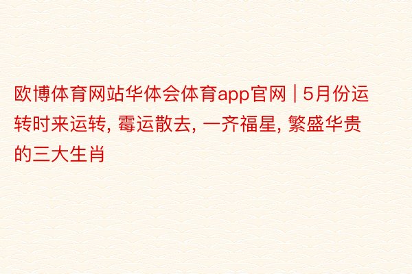 欧博体育网站华体会体育app官网 | 5月份运转时来运转, 霉运散去, 一齐福星, 繁盛华贵的三大生肖