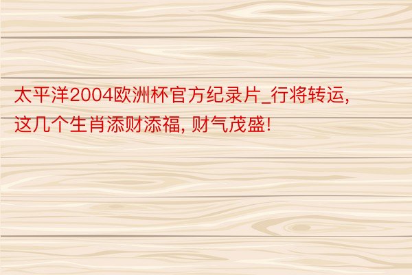 太平洋2004欧洲杯官方纪录片_行将转运, 这几个生肖添财添福, 财气茂盛!