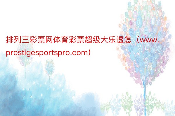 排列三彩票网体育彩票超级大乐透怎（www.prestigesportspro.com）