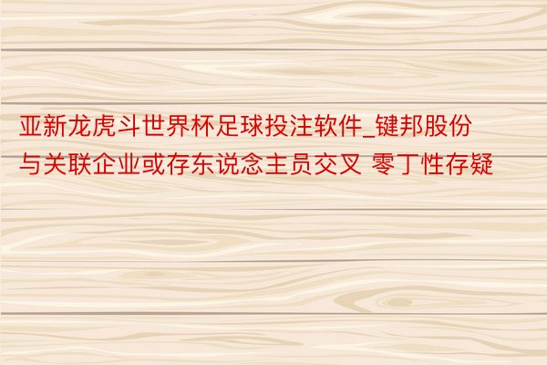 亚新龙虎斗世界杯足球投注软件_键邦股份与关联企业或存东说念主员交叉 零丁性存疑