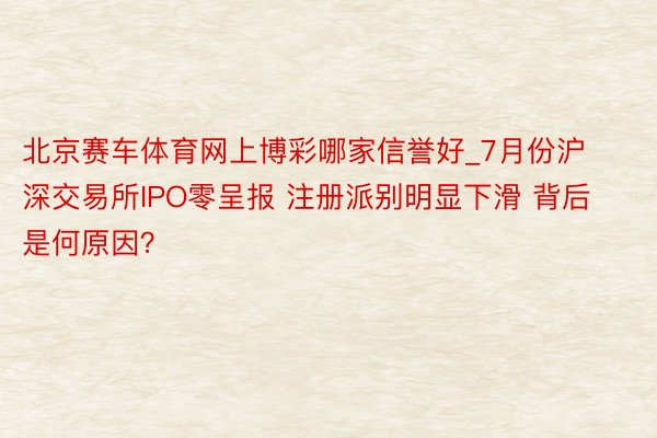 北京赛车体育网上博彩哪家信誉好_7月份沪深交易所IPO零呈报 注册派别明显下滑 背后是何原因？