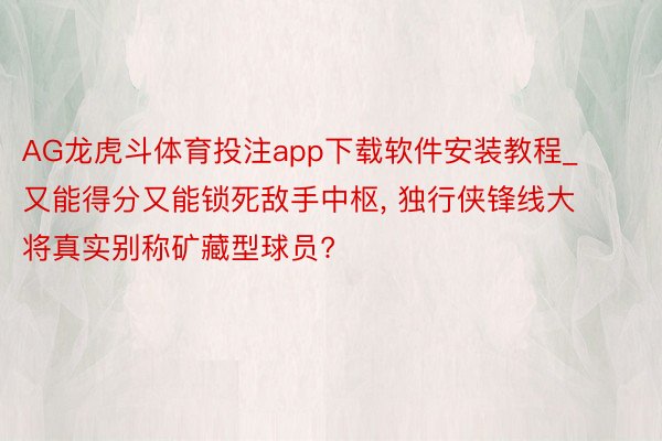 AG龙虎斗体育投注app下载软件安装教程_又能得分又能锁死敌手中枢, 独行侠锋线大将真实别称矿藏型球员?