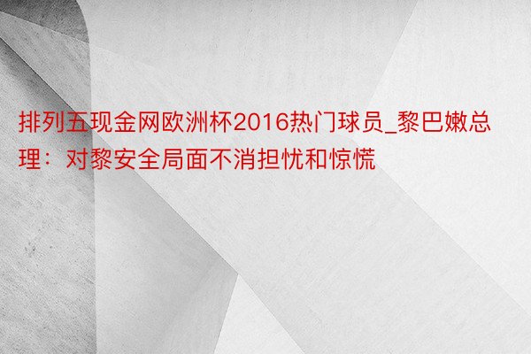 排列五现金网欧洲杯2016热门球员_黎巴嫩总理：对黎安全局面不消担忧和惊慌