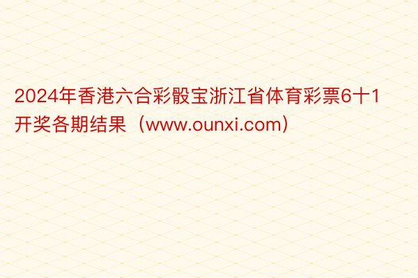 2024年香港六合彩骰宝浙江省体育彩票6十1开奖各期结果（www.ounxi.com）