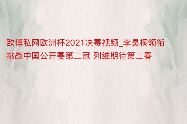 欧博私网欧洲杯2021决赛视频_李昊桐领衔挑战中国公开赛第二冠 列维期待第二春