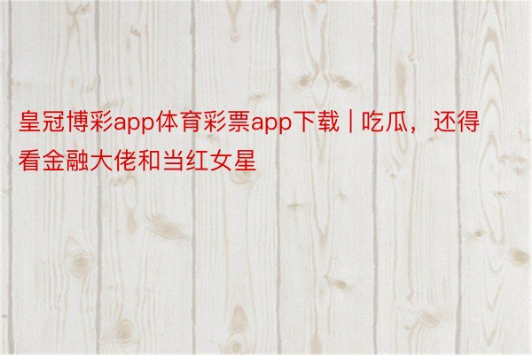 皇冠博彩app体育彩票app下载 | 吃瓜，还得看金融大佬和当红女星