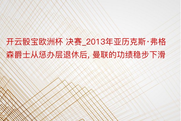 开云骰宝欧洲杯 决赛_2013年亚历克斯·弗格森爵士从惩办层退休后, 曼联的功绩稳步下滑