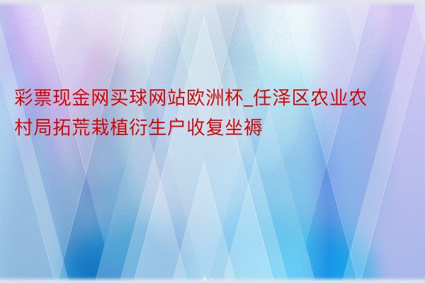 彩票现金网买球网站欧洲杯_任泽区农业农村局拓荒栽植衍生户收复坐褥