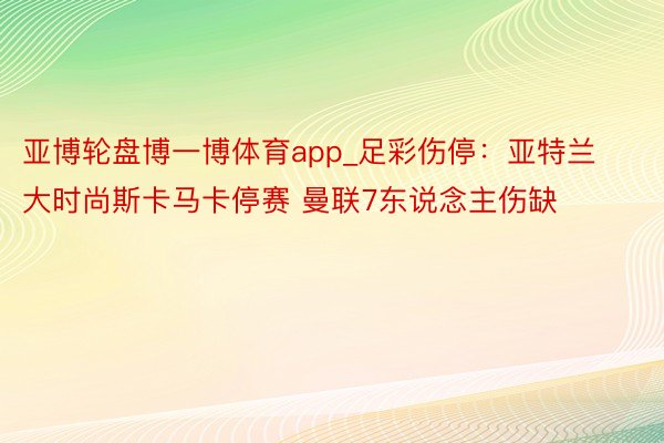 亚博轮盘博一博体育app_足彩伤停：亚特兰大时尚斯卡马卡停赛 曼联7东说念主伤缺