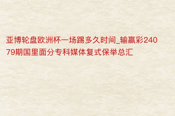 亚博轮盘欧洲杯一场踢多久时间_输赢彩24079期国里面分专科媒体复式保举总汇