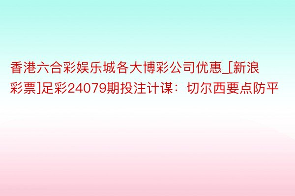 香港六合彩娱乐城各大博彩公司优惠_[新浪彩票]足彩24079期投注计谋：切尔西要点防平