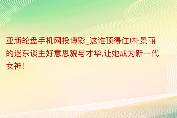 亚新轮盘手机网投博彩_这谁顶得住!朴景丽的迷东谈主好意思貌与才华,让她成为新一代女神!