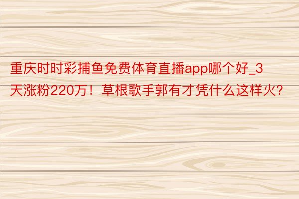 重庆时时彩捕鱼免费体育直播app哪个好_3天涨粉220万！草根歌手郭有才凭什么这样火？