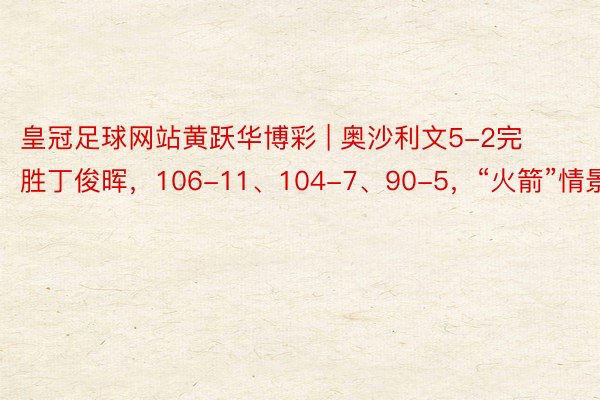 皇冠足球网站黄跃华博彩 | 奥沙利文5-2完胜丁俊晖，106-11、104-7、90-5，“火箭”情景火爆