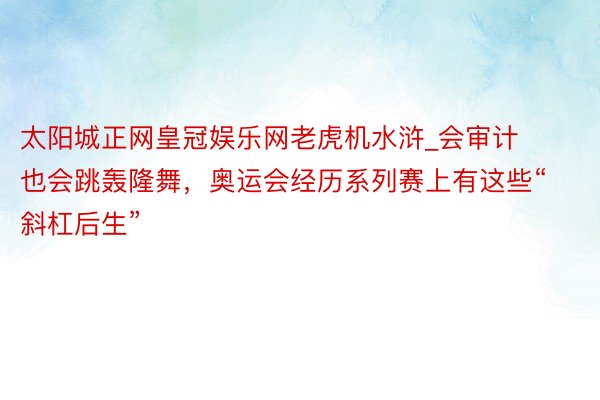 太阳城正网皇冠娱乐网老虎机水浒_会审计也会跳轰隆舞，奥运会经历系列赛上有这些“斜杠后生”