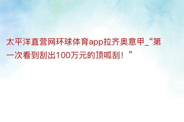 太平洋直营网环球体育app拉齐奥意甲_“第一次看到刮出100万元的顶呱刮！”