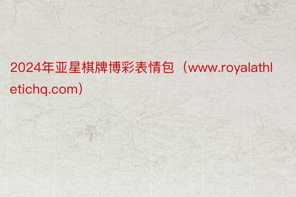 2024年亚星棋牌博彩表情包（www.royalathletichq.com）