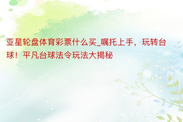 亚星轮盘体育彩票什么买_嘱托上手，玩转台球！平凡台球法令玩法大揭秘