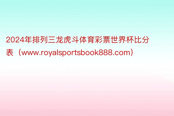 2024年排列三龙虎斗体育彩票世界杯比分表（www.royalsportsbook888.com）