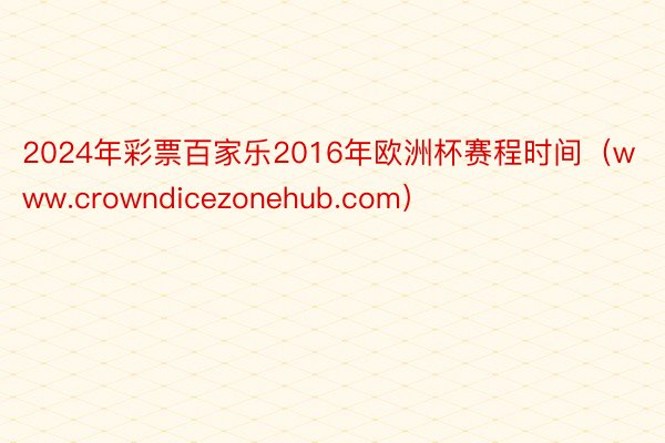 2024年彩票百家乐2016年欧洲杯赛程时间（www.crowndicezonehub.com）