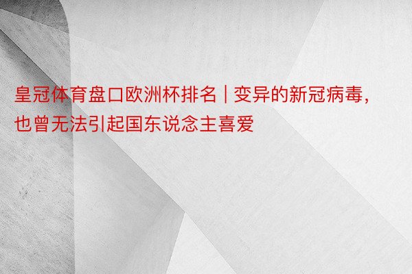 皇冠体育盘口欧洲杯排名 | 变异的新冠病毒，也曾无法引起国东说念主喜爱