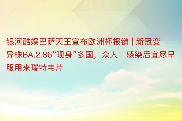 银河酷娱巴萨天王宣布欧洲杯报销 | 新冠变异株BA.2.86“现身”多国，众人：感染后宜尽早服用来瑞特韦片