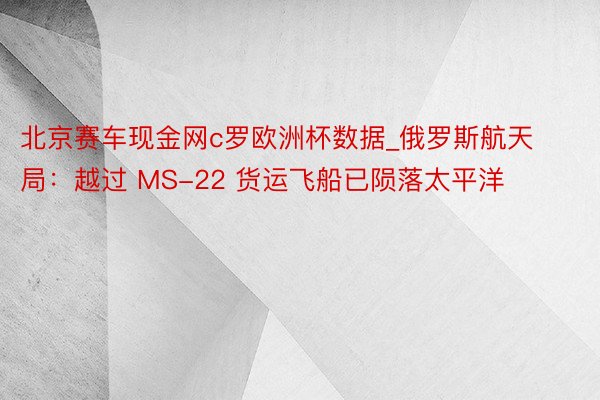 北京赛车现金网c罗欧洲杯数据_俄罗斯航天局：越过 MS-22 货运飞船已陨落太平洋