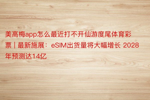 美高梅app怎么最近打不开仙游度尾体育彩票 | 最新施展：eSIM出货量将大幅增长 2028年预测达14亿