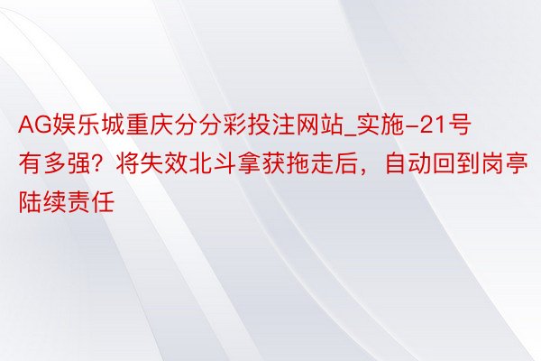 AG娱乐城重庆分分彩投注网站_实施-21号有多强？将失效北斗拿获拖走后，自动回到岗亭陆续责任