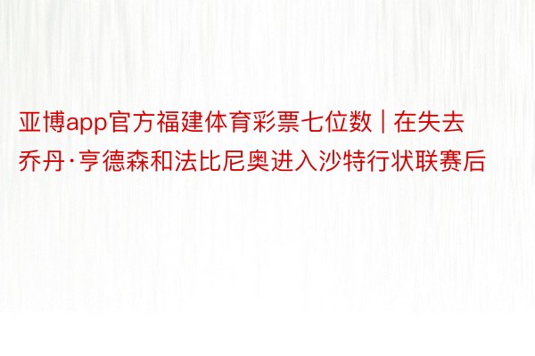 亚博app官方福建体育彩票七位数 | 在失去乔丹·亨德森和法比尼奥进入沙特行状联赛后