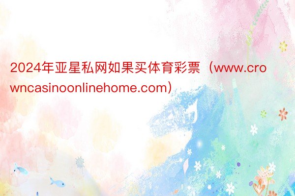 2024年亚星私网如果买体育彩票（www.crowncasinoonlinehome.com）