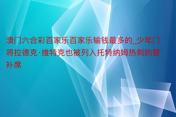 澳门六合彩百家乐百家乐输钱最多的_少年门将拉德克·维特克也被列入托特纳姆热刺的替补席