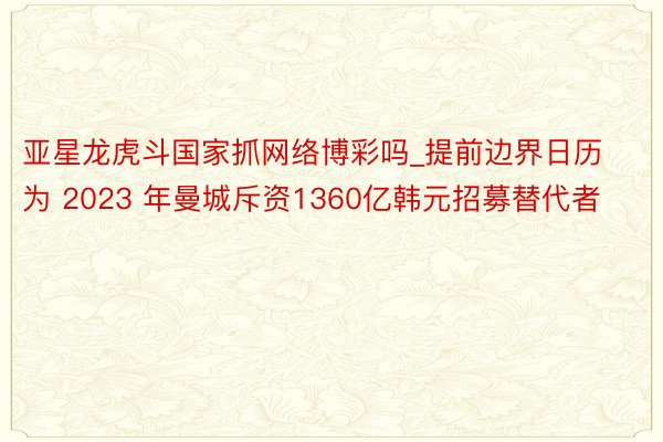 亚星龙虎斗国家抓网络博彩吗_提前边界日历为 2023 年曼城斥资1360亿韩元招募替代者