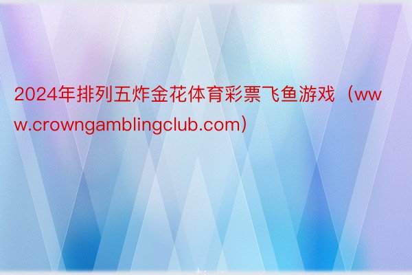 2024年排列五炸金花体育彩票飞鱼游戏（www.crowngamblingclub.com）