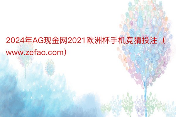 2024年AG现金网2021欧洲杯手机竞猜投注（www.zefao.com）