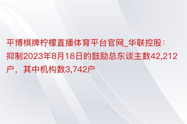 平博棋牌柠檬直播体育平台官网_华联控股：抑制2023年8月18日的鼓励总东谈主数42,212户，其中机构数3,742户