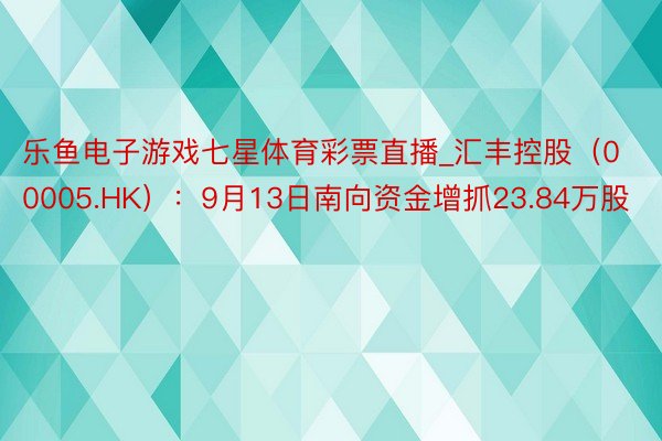 乐鱼电子游戏七星体育彩票直播_汇丰控股（00005.HK）：9月13日南向资金增抓23.84万股