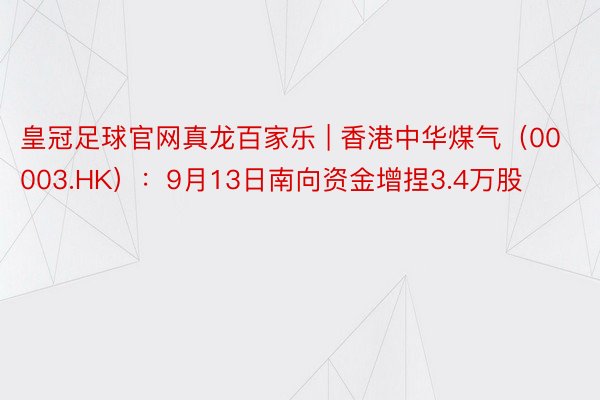 皇冠足球官网真龙百家乐 | 香港中华煤气（00003.HK）：9月13日南向资金增捏3.4万股