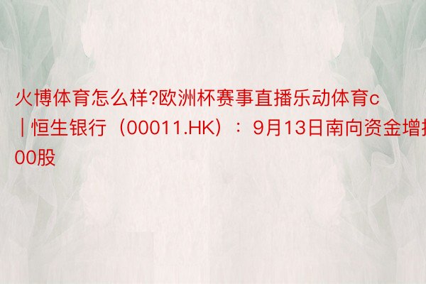 火博体育怎么样?欧洲杯赛事直播乐动体育c | 恒生银行（00011.HK）：9月13日南向资金增捏1600股