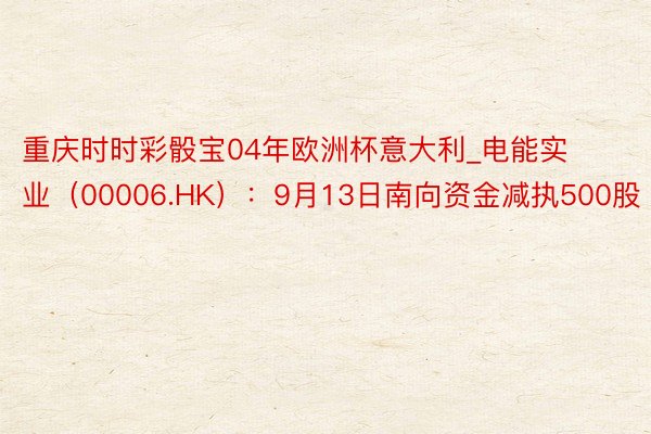 重庆时时彩骰宝04年欧洲杯意大利_电能实业（00006.HK）：9月13日南向资金减执500股